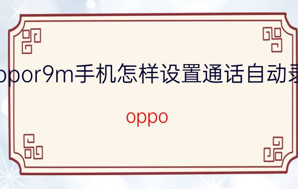 oppor9m手机怎样设置通话自动录音 oppo r 9m 怎么设置自动录音？